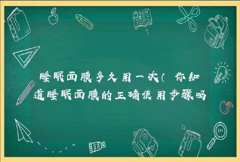 睡眠面膜多久用一次（你知道睡眠面膜的正确使用步骤吗）,第1张