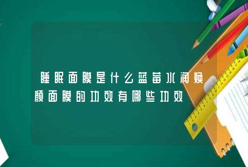 睡眠面膜是什么蓝莓水润焕颜面膜的功效有哪些功效,第1张