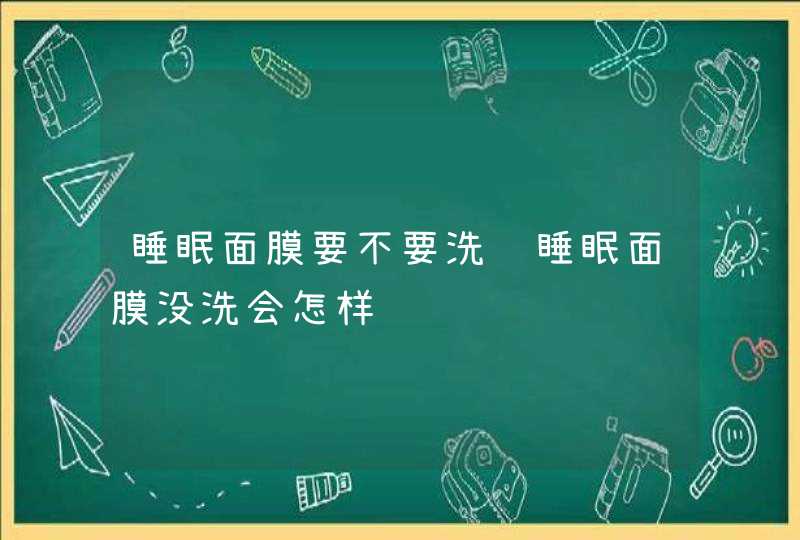 睡眠面膜要不要洗脸睡眠面膜没洗会怎样,第1张