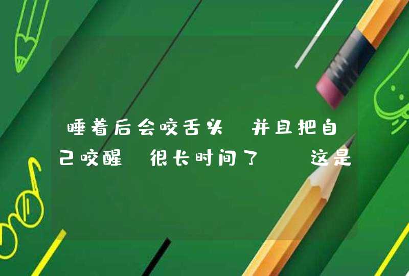 睡着后会咬舌头，并且把自己咬醒（很长时间了），这是为什么？,第1张