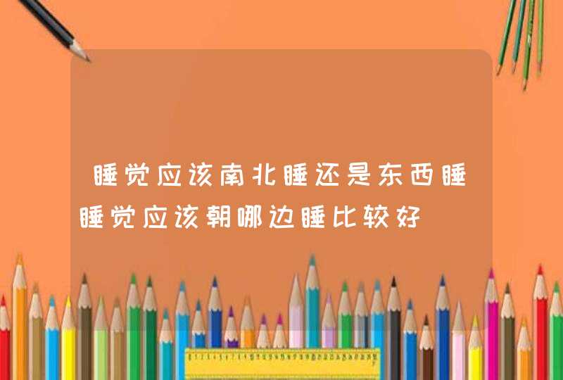 睡觉应该南北睡还是东西睡睡觉应该朝哪边睡比较好,第1张