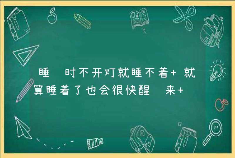 睡觉时不开灯就睡不着 就算睡着了也会很快醒过来 这是为什么呢？,第1张