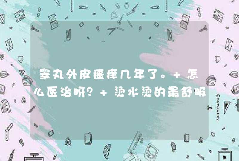 睾丸外皮瘙痒几年了。 怎么医治呀？ 烫水烫的最舒服啦。,第1张