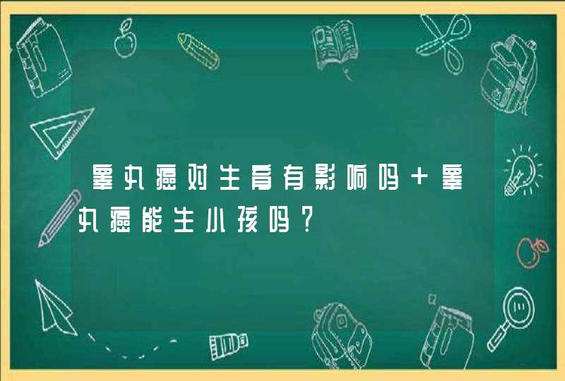 睾丸癌对生育有影响吗 睾丸癌能生小孩吗？,第1张