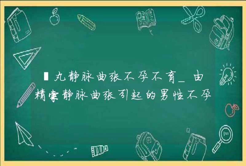 睾丸静脉曲张不孕不育_由精索静脉曲张引起的男性不孕不育现象多吗,第1张