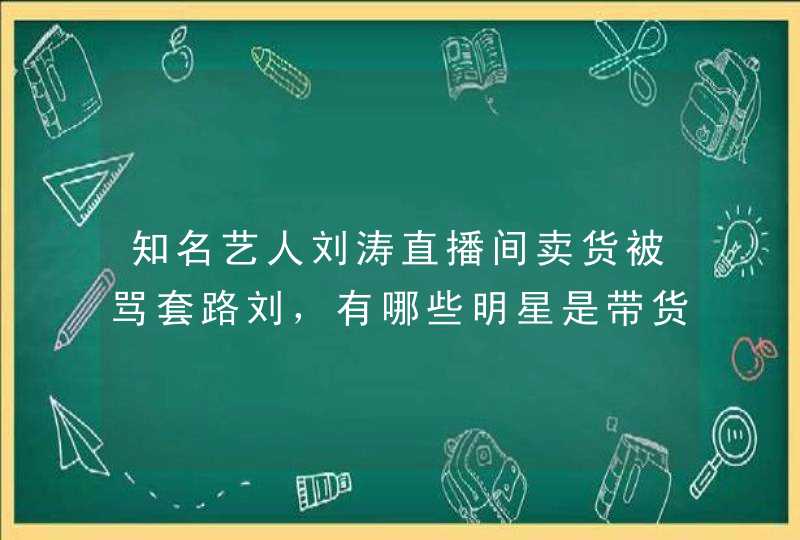 知名艺人刘涛直播间卖货被骂套路刘，有哪些明星是带货翻车的,第1张