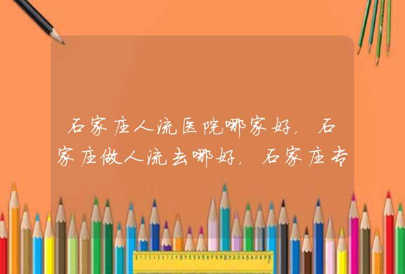 石家庄人流医院哪家好，石家庄做人流去哪好，石家庄专业的人流医院？,第1张