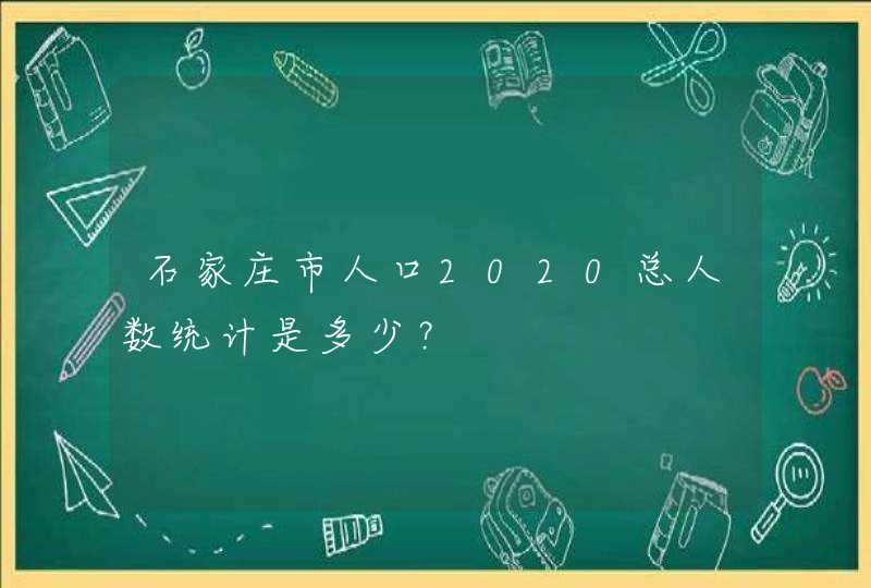 石家庄市人口2020总人数统计是多少？,第1张