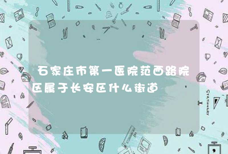 石家庄市第一医院范西路院区属于长安区什么街道,第1张