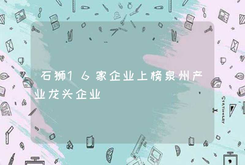 石狮16家企业上榜泉州产业龙头企业,第1张