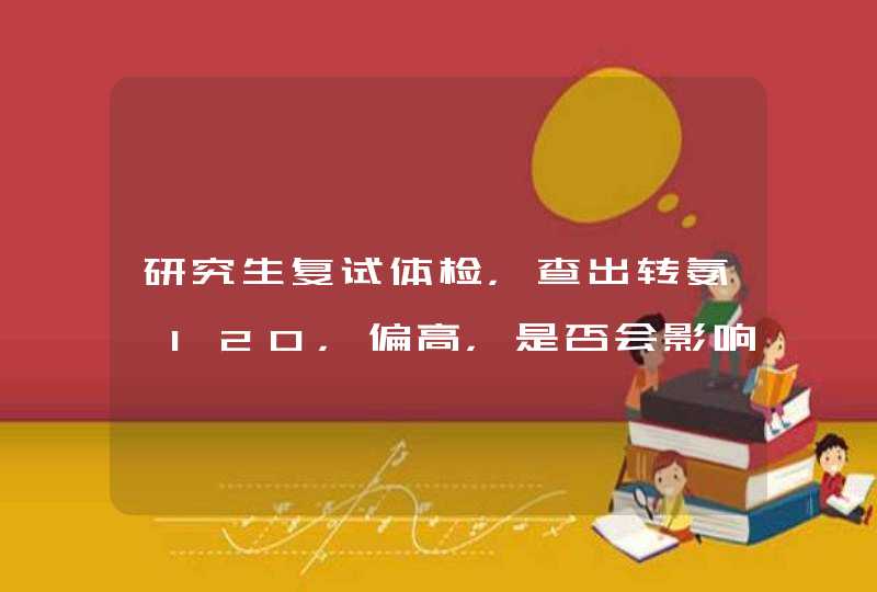 研究生复试体检，查出转氨酶120，偏高，是否会影响研究生录取？,第1张