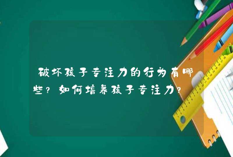 破坏孩子专注力的行为有哪些？如何培养孩子专注力？,第1张