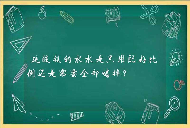 硫酸镁的水水是只用配好比例还是需要全部喝掉？,第1张