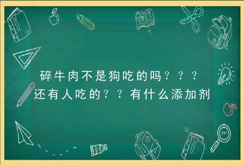 碎牛肉不是狗吃的吗？？？还有人吃的？？有什么添加剂什么得吗？？吃了有什么危害,第1张