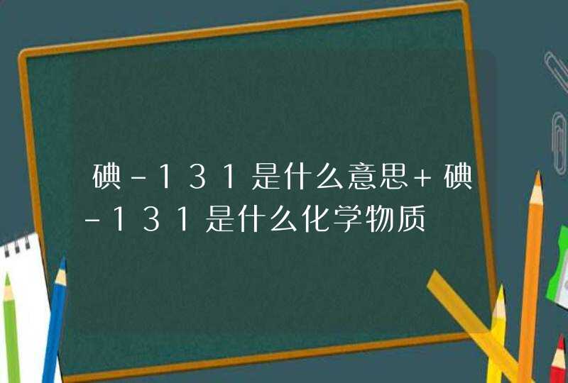 碘-131是什么意思 碘-131是什么化学物质,第1张