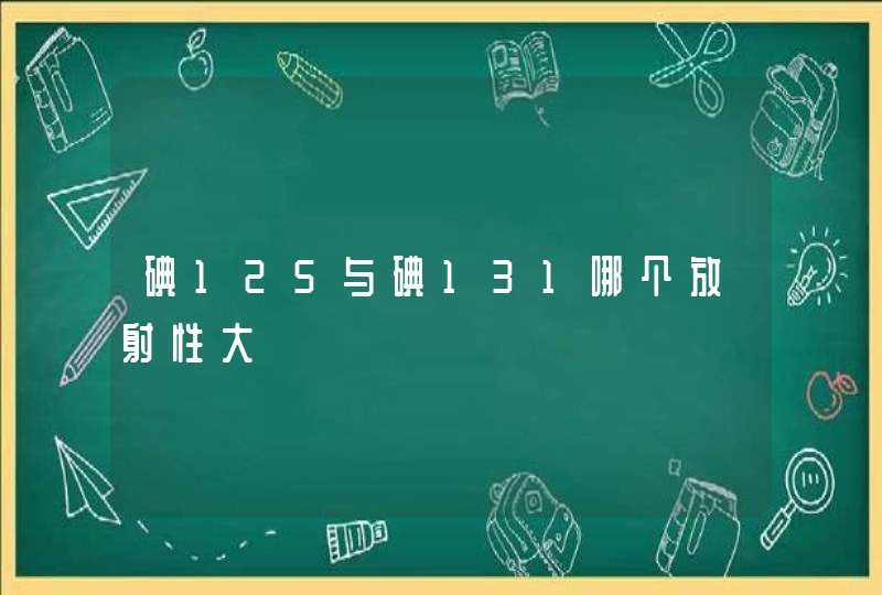 碘125与碘131哪个放射性大,第1张