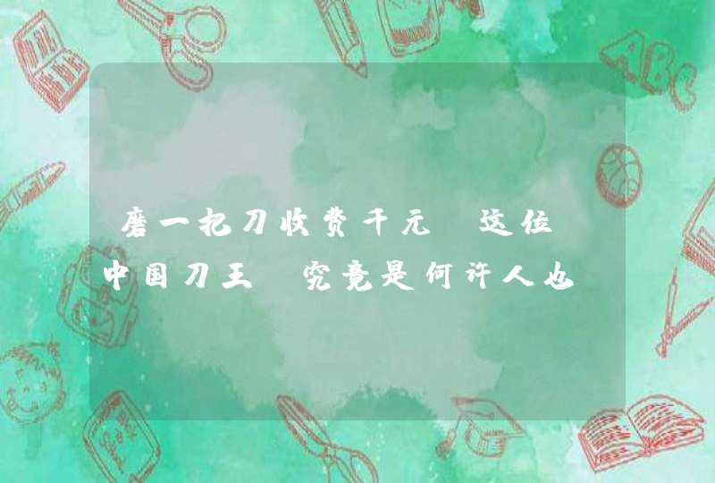 磨一把刀收费千元，这位“中国刀王”究竟是何许人也,第1张