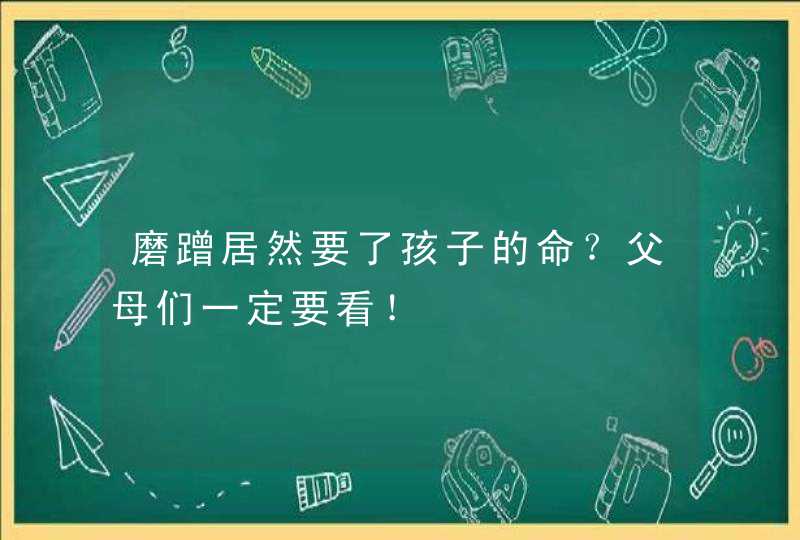 磨蹭居然要了孩子的命？父母们一定要看！,第1张