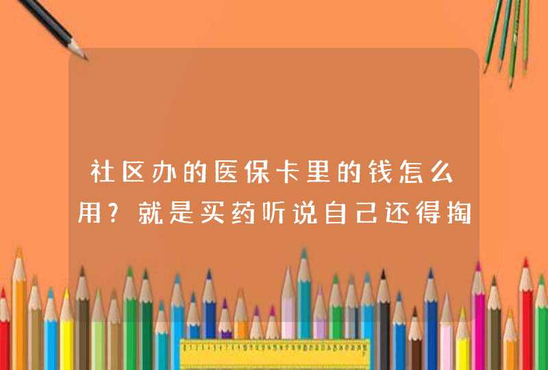 社区办的医保卡里的钱怎么用？就是买药听说自己还得掏现金。,第1张