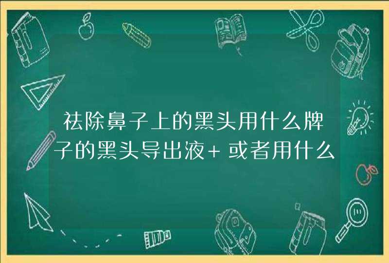 祛除鼻子上的黑头用什么牌子的黑头导出液 或者用什么方法不错,第1张