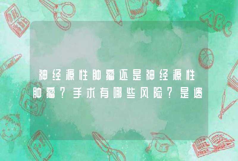 神经源性肿瘤还是神经源性肿瘤？手术有哪些风险？是遗传病吗？,第1张