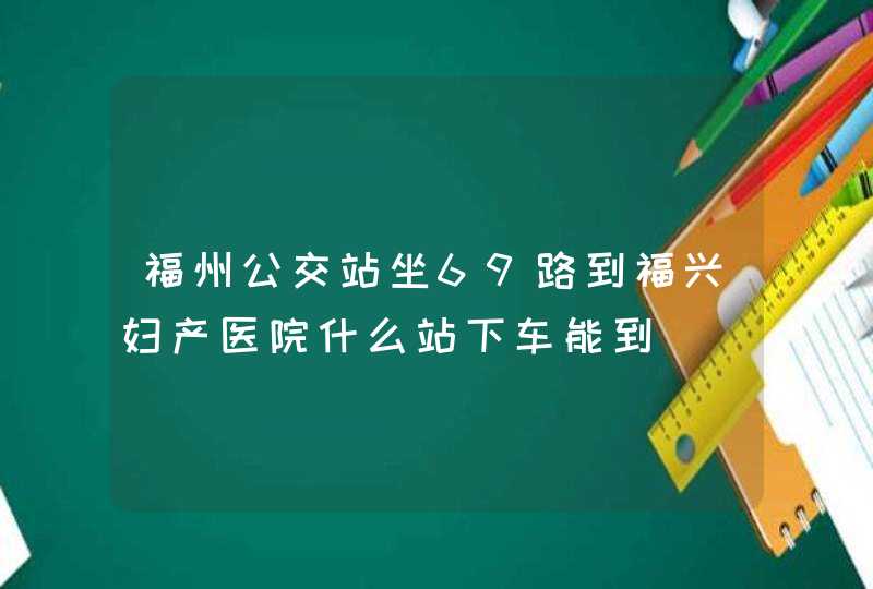 福州公交站坐69路到福兴妇产医院什么站下车能到,第1张