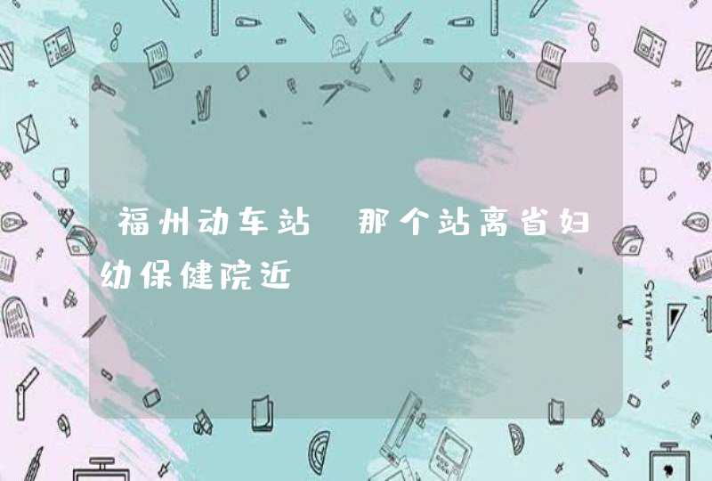 福州动车站，那个站离省妇幼保健院近,第1张