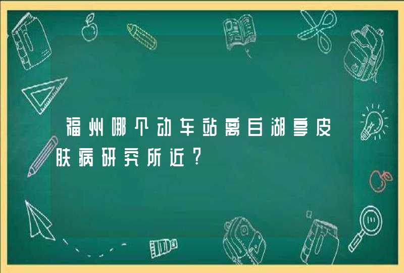 福州哪个动车站离白湖亭皮肤病研究所近?,第1张