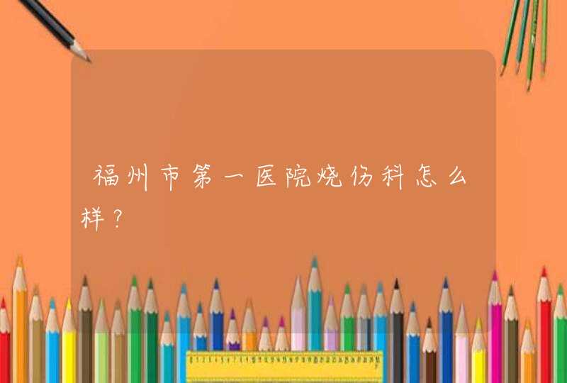 福州市第一医院烧伤科怎么样？,第1张