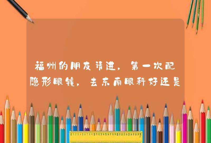 福州的朋友请进，第一次配隐形眼镜，去东南眼科好还是宝岛眼睛好呢？,第1张