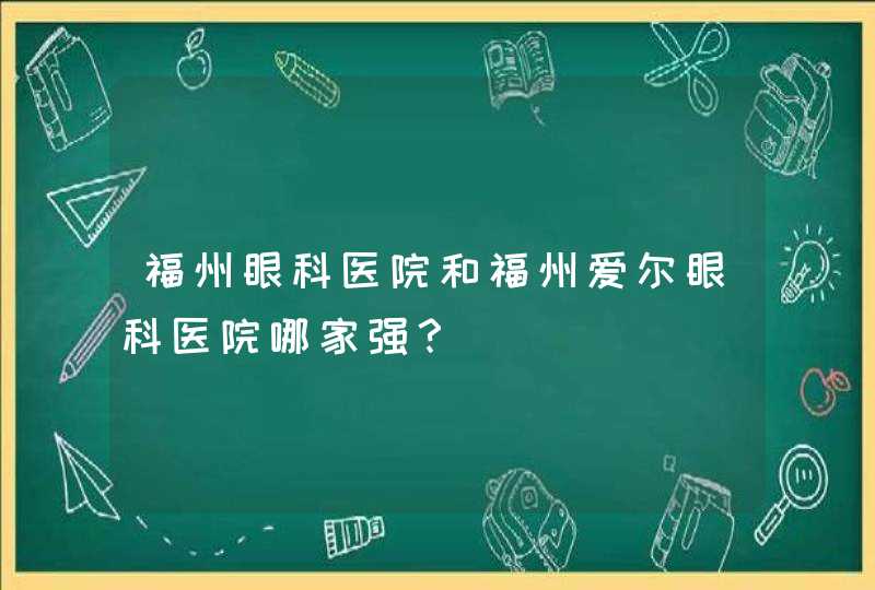 福州眼科医院和福州爱尔眼科医院哪家强？,第1张