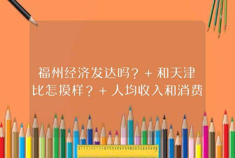 福州经济发达吗？ 和天津比怎摸样？ 人均收入和消费水平都高吗,第1张