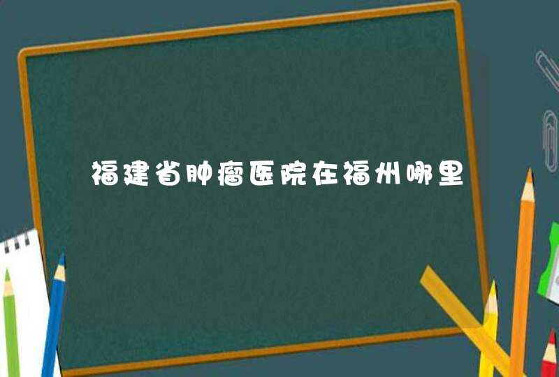 福建省肿瘤医院在福州哪里,第1张