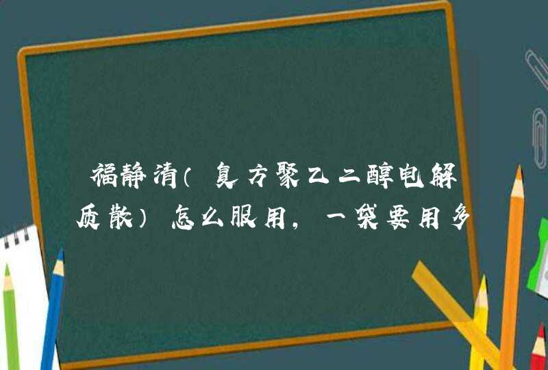 福静清（复方聚乙二醇电解质散）怎么服用，一袋要用多少水冲 明天要做肠镜检查,第1张