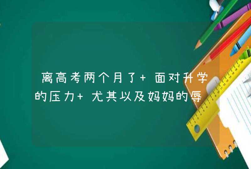 离高考两个月了 面对升学的压力 尤其以及妈妈的辱骂 快崩溃了 有时候情绪激动手发麻全身抖？,第1张