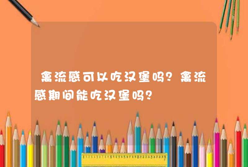 禽流感可以吃汉堡吗？禽流感期间能吃汉堡吗？,第1张