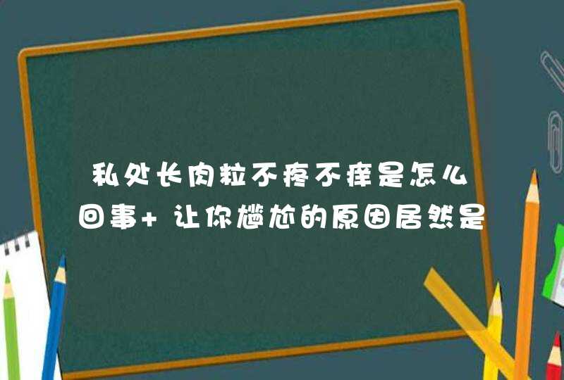 私处长肉粒不疼不痒是怎么回事 让你尴尬的原因居然是它！,第1张