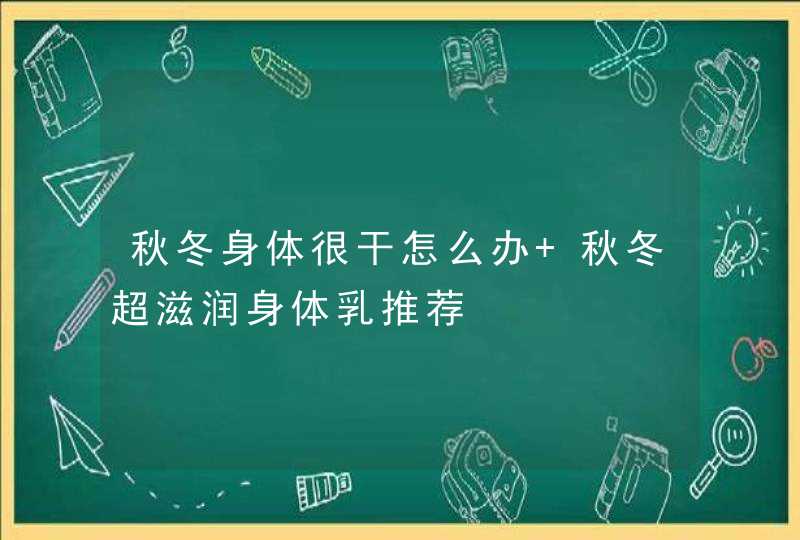 秋冬身体很干怎么办 秋冬超滋润身体乳推荐,第1张