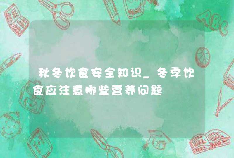 秋冬饮食安全知识_冬季饮食应注意哪些营养问题,第1张