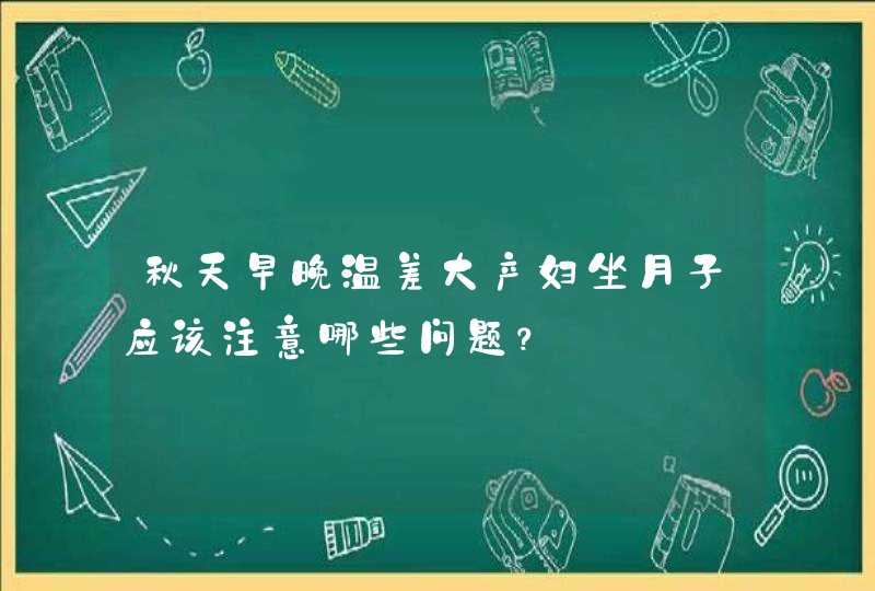 秋天早晚温差大产妇坐月子应该注意哪些问题？,第1张