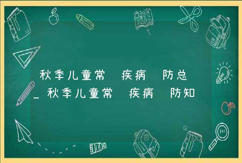 秋季儿童常见疾病预防总结_秋季儿童常见疾病预防知识,第1张