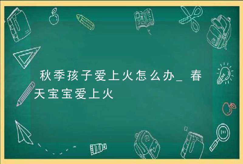 秋季孩子爱上火怎么办_春天宝宝爱上火,第1张