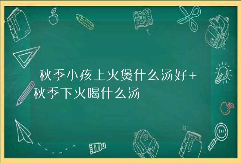 秋季小孩上火煲什么汤好 秋季下火喝什么汤,第1张