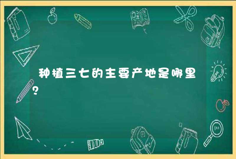 种植三七的主要产地是哪里？,第1张