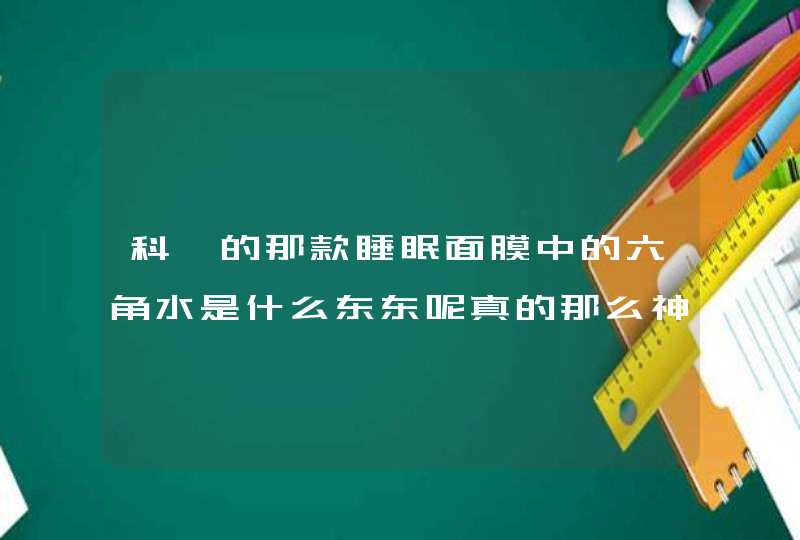 科婷的那款睡眠面膜中的六角水是什么东东呢真的那么神奇吗,第1张