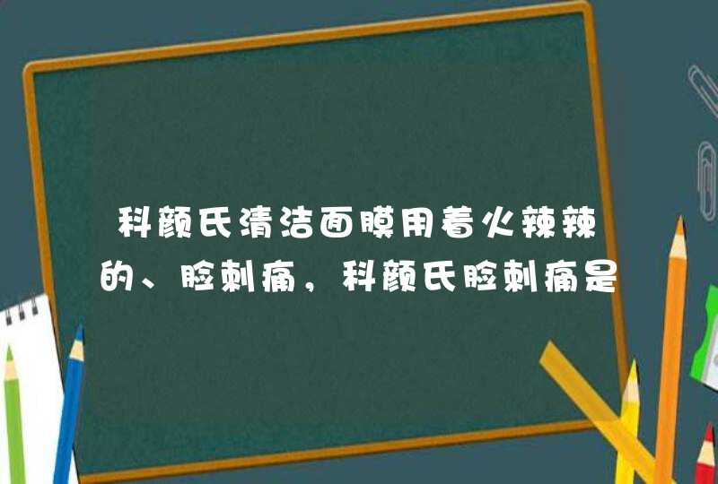 科颜氏清洁面膜用着火辣辣的、脸刺痛，科颜氏脸刺痛是缺水吗,第1张