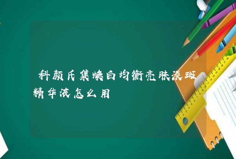 科颜氏集焕白均衡亮肤淡斑精华液怎么用,第1张