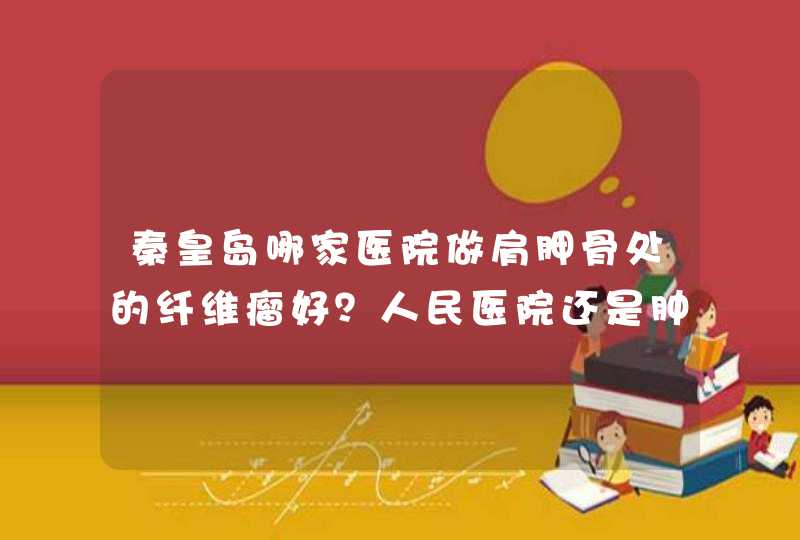 秦皇岛哪家医院做肩胛骨处的纤维瘤好？人民医院还是肿瘤医院？或者是别的省市 好一点的医院？,第1张