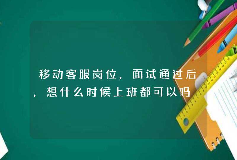 移动客服岗位，面试通过后，想什么时候上班都可以吗,第1张