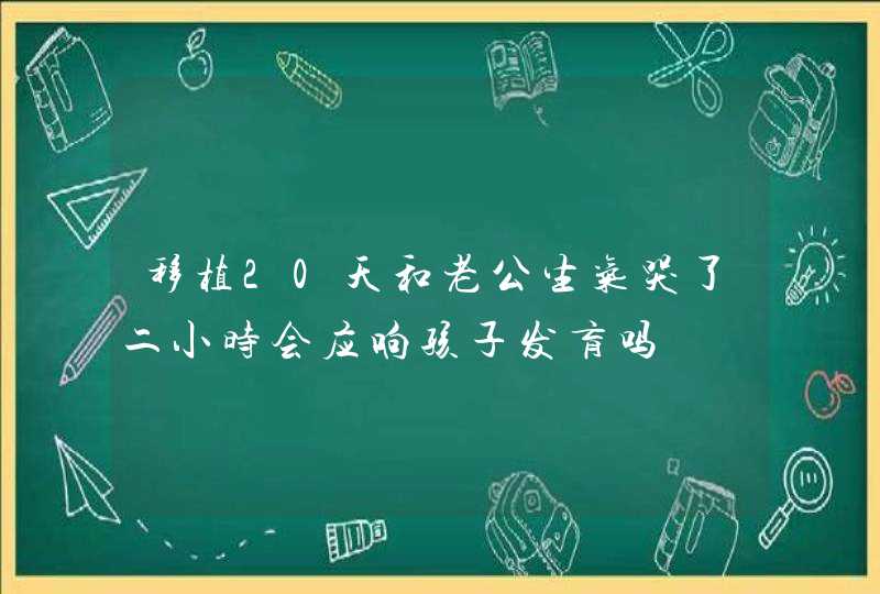 移植20天和老公生气哭了二小时会应响孩子发肓吗,第1张